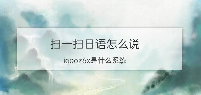 扫一扫日语怎么说 iqooz6x是什么系统？